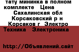 тату мининка в полном комплекте › Цена ­ 10 000 - Сахалинская обл., Корсаковский р-н, Корсаков г. Электро-Техника » Электроника   